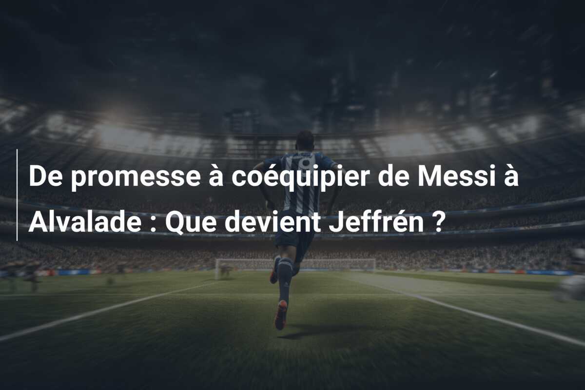 De promesse à coéquipier de Messi à Alvalade : Que devient Jeffrén ?