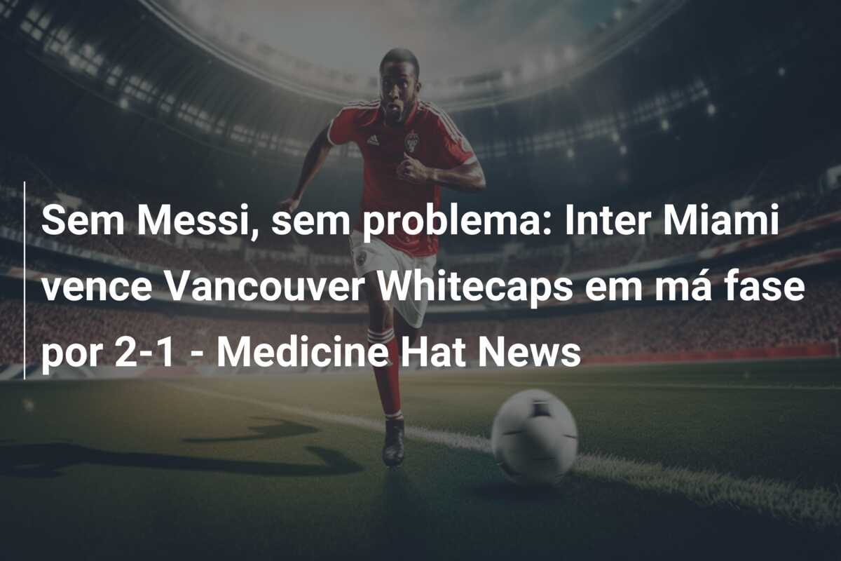 Sem Messi, sem problema: Inter Miami vence Vancouver Whitecaps em má fase por 2-1 – Medicine Hat News