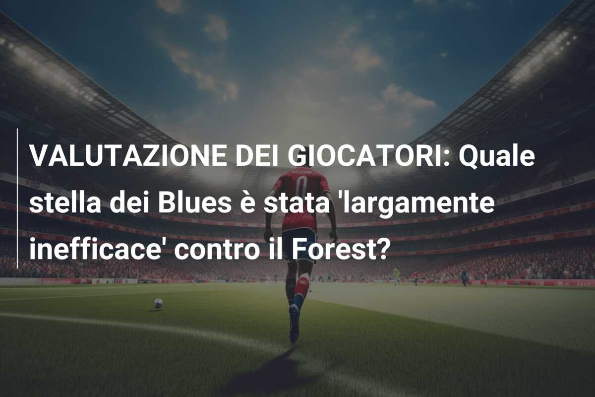 VALUTAZIONE DEI GIOCATORI: Quale stella dei Blues è stata ‘largamente inefficace’ contro il Forest?
