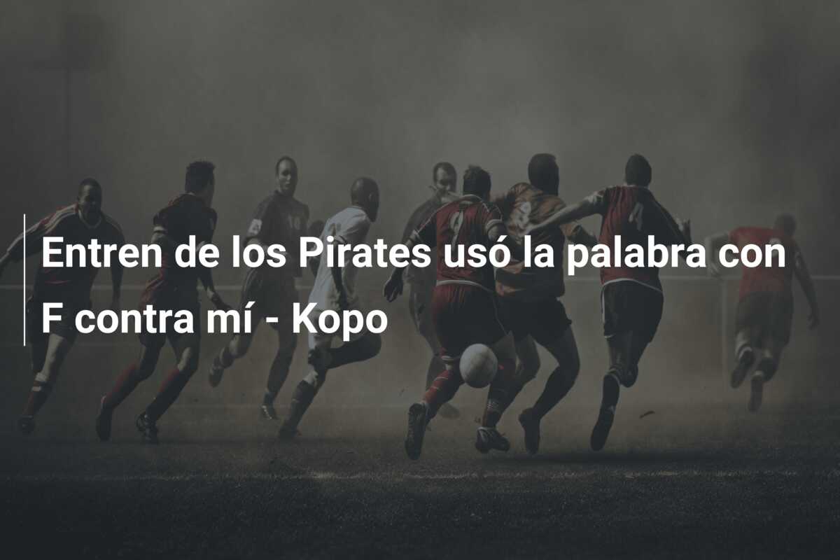 Entren de los Pirates usó la palabra con F contra mí – Kopo