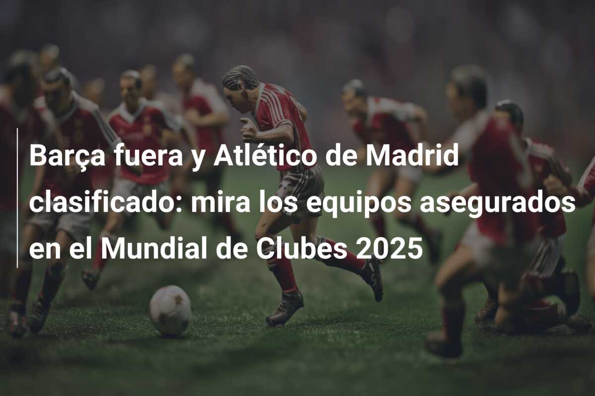 Barça fuera y Atlético de Madrid clasificado: mira los equipos asegurados en el Mundial de Clubes 2025