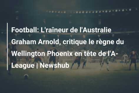 Football: L’raîneur de l’Australie Graham Arnold, critique le règne du Wellington Phoenix en tête de l’A-League | Newshub
