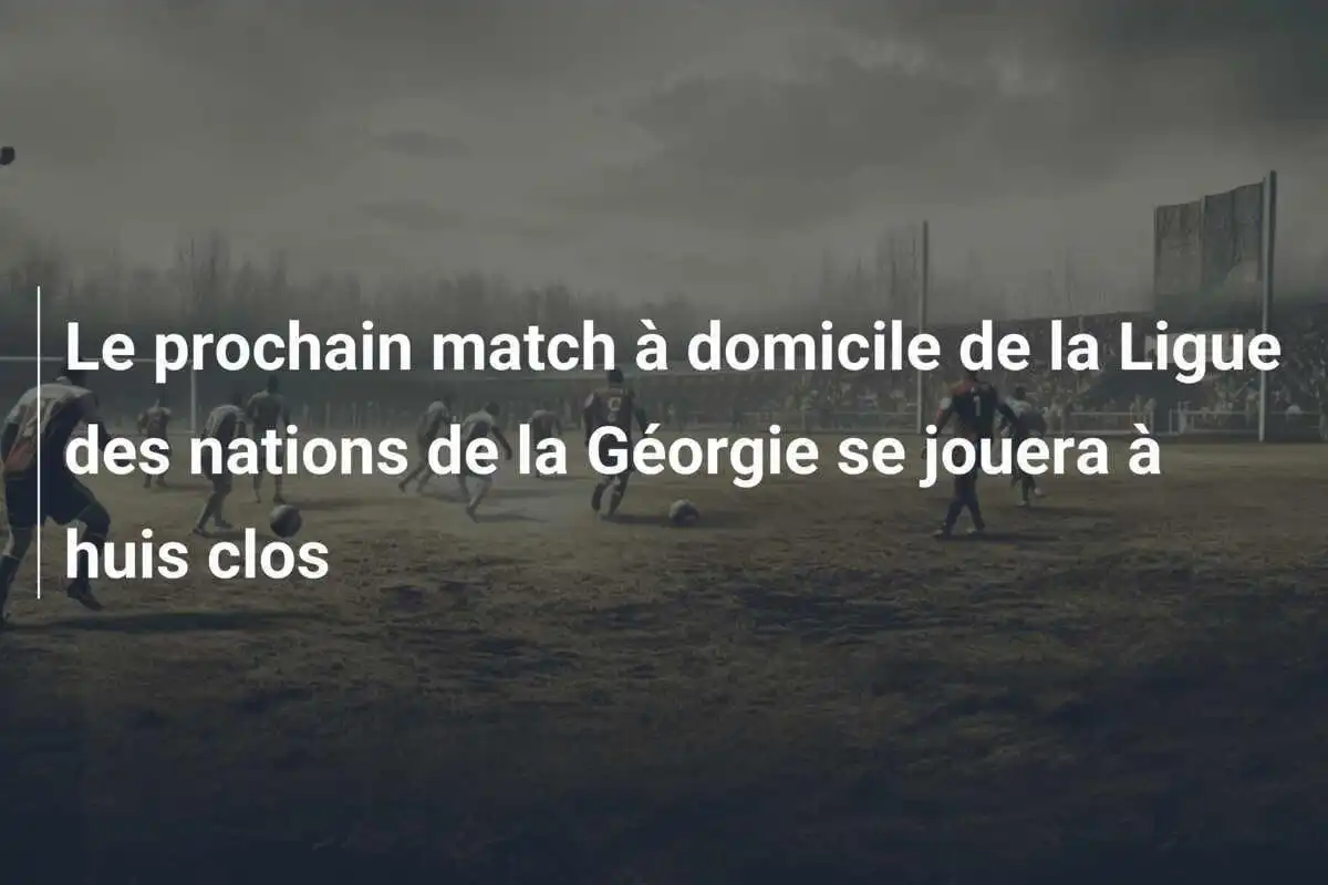 Le prochain match à domicile de la Ligue des nations de la Géorgie se jouera à huis clos