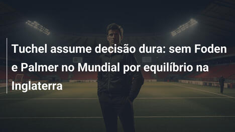 Tuchel assume decisão dura: sem Foden e Palmer no Mundial por equilíbrio na Inglaterra