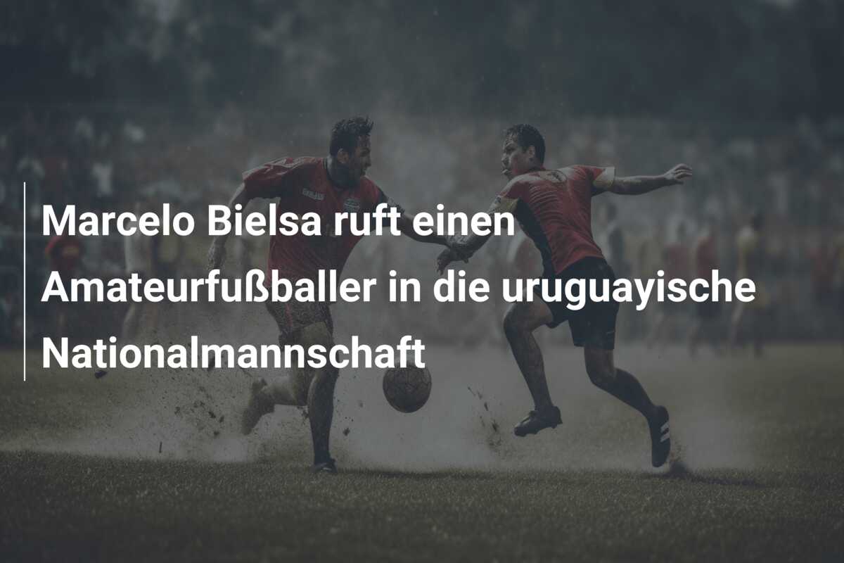 Marcelo Bielsa ruft einen Amateurfußballer in die uruguayische Nationalmannschaft