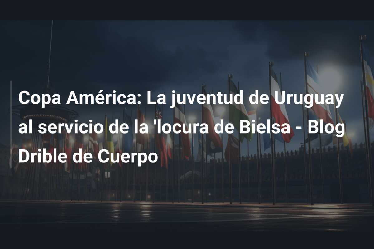 Copa América: La juventud de Uruguay al servicio de la ‘locura de Bielsa – Blog Drible de Cuerpo