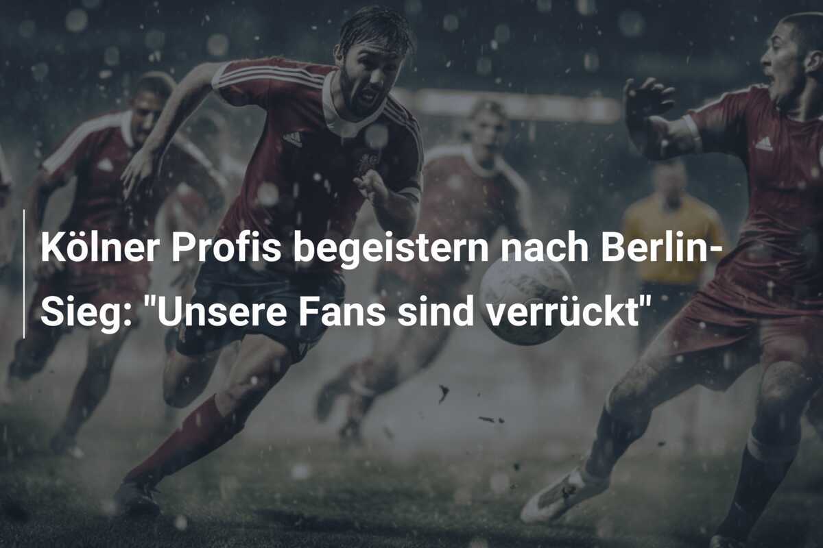 Kölner Profis begeistern nach Berlin-Sieg: "Unsere Fans sind verrückt"