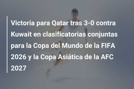 Victoria para Qatar tras 3-0 contra Kuwait en clasificatorias conjuntas para la Copa del Mundo de la FIFA 2026 y la Copa Asiática de la AFC 2027