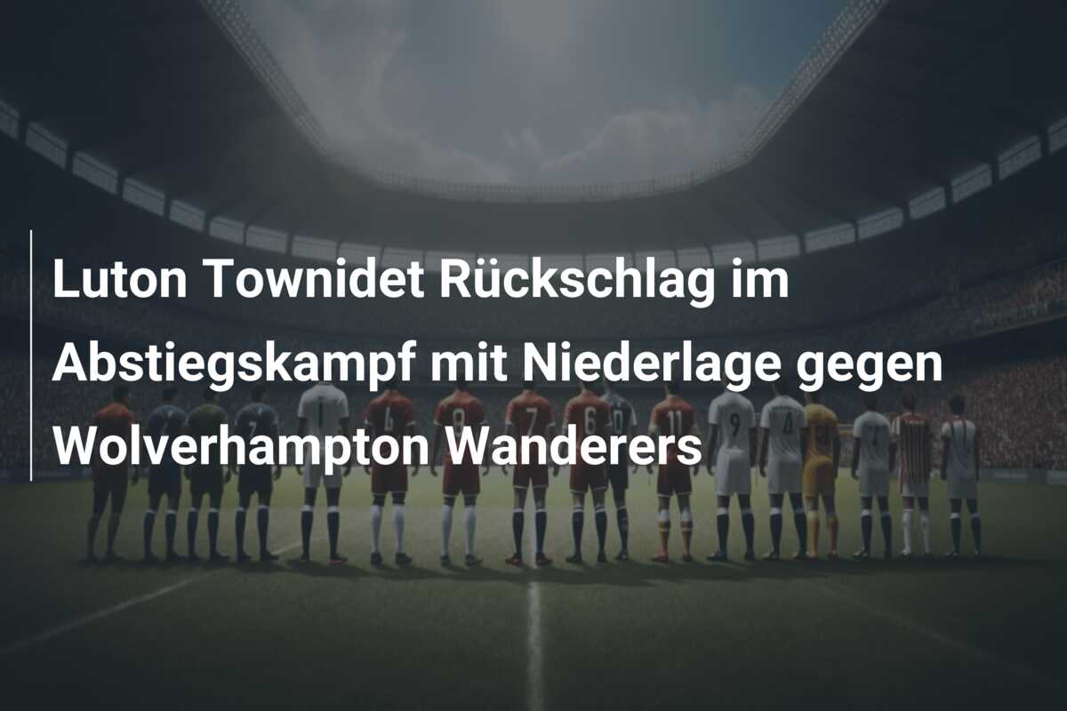Luton Townidet Rückschlag im Abstiegskampf mit Niederlage gegen Wolverhampton Wanderers
