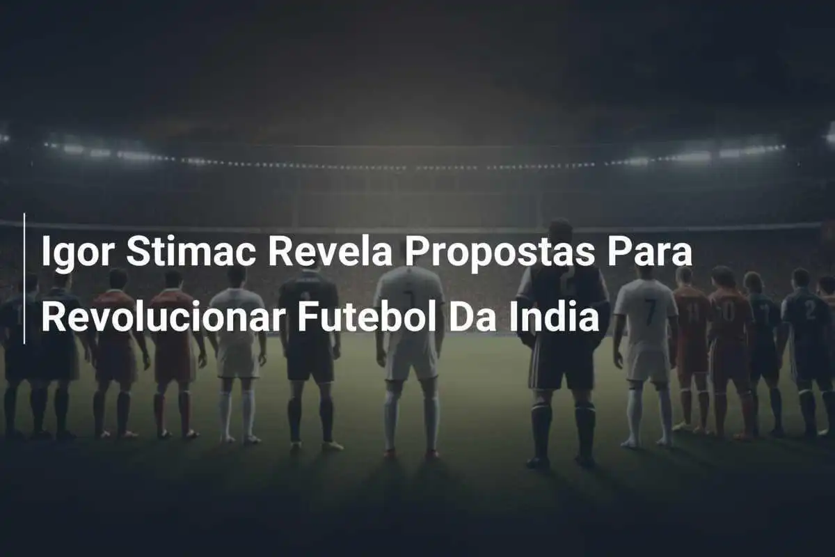 Igor Stimac Revela Propostas Para Revolucionar Futebol Da India