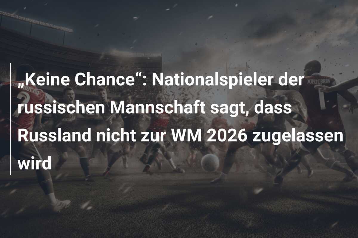 „Keine Chance“: Nationalspieler der russischen Mannschaft sagt, dass Russland nicht zur WM 2026 zugelassen wird