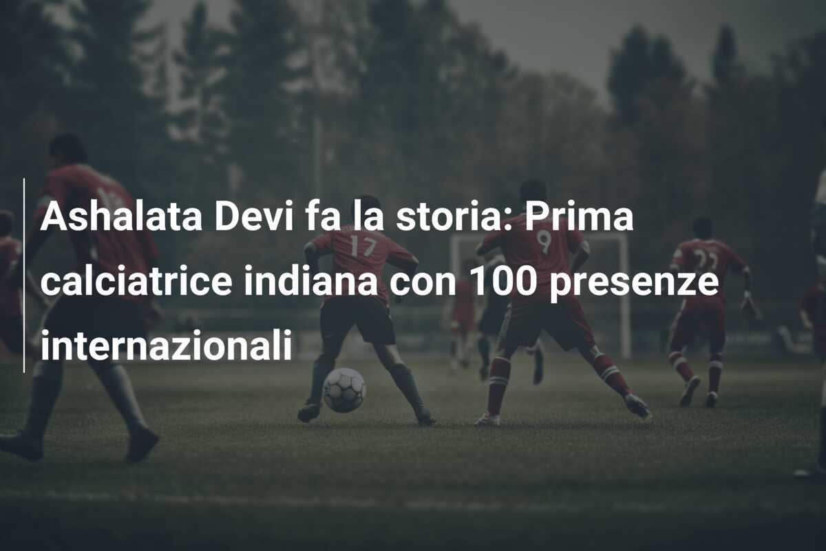 Ashalata Devi fa la storia: Prima calciatrice indiana con 100 presenze internazionali