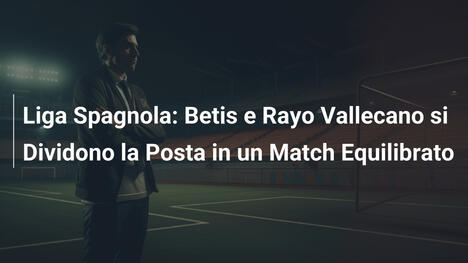 Liga Spagnola: Betis e Rayo Vallecano si Dividono la Posta in un Match Equilibrato