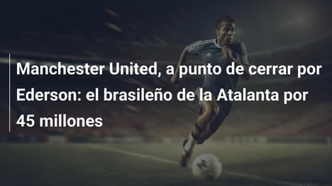 Manchester United, a punto de cerrar por Ederson: el brasileño de la Atalanta por 45 millones