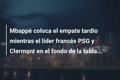 Mbappé coloca el empate tardío mientras el líder francés PSG y Clermont en el fondo de la tabla…