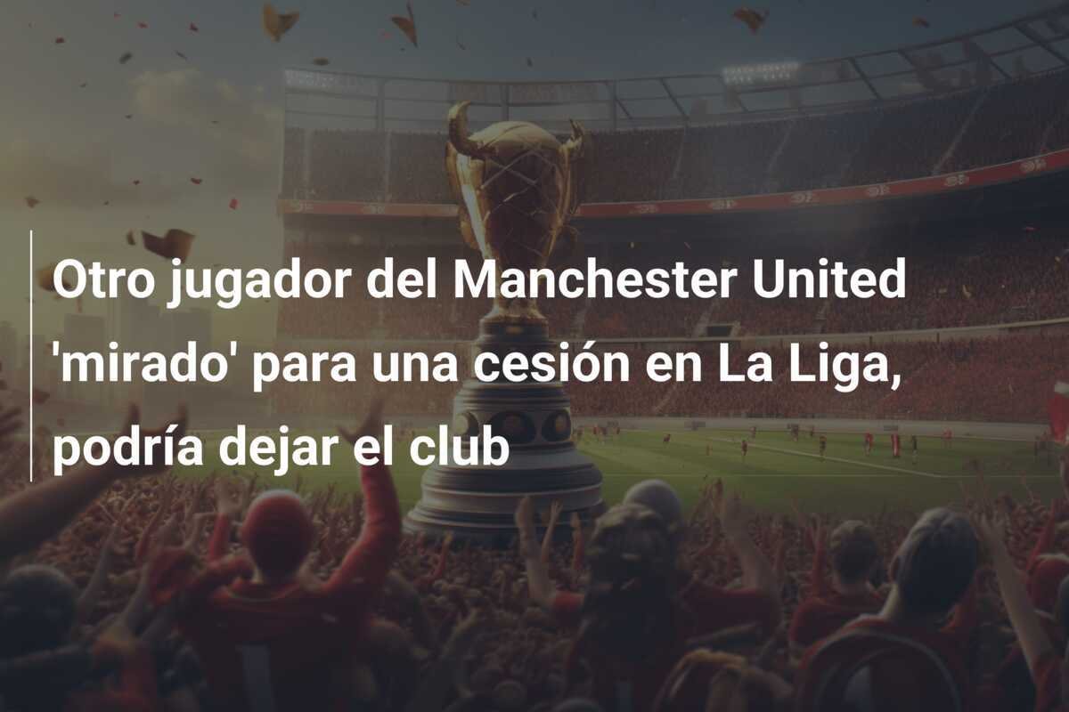 Otro jugador del Manchester United 'mirado' para una cesión en La Liga, podría dejar el club
