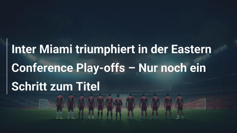 Inter Miami triumphiert in der Eastern Conference Play-offs – Nur noch ein Schritt zum Titel