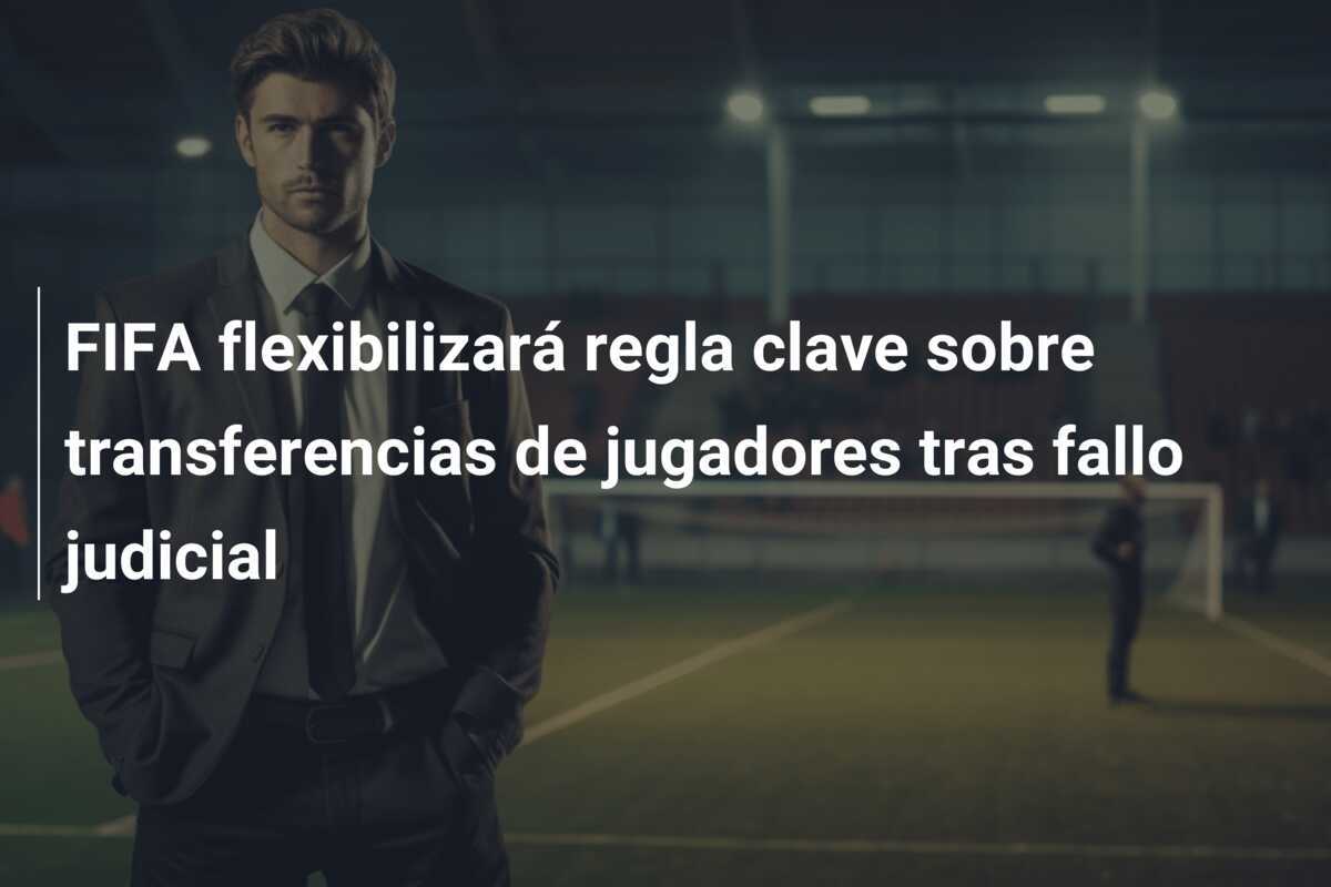 FIFA flexibilizará regla clave sobre transferencias de jugadores tras fallo judicial