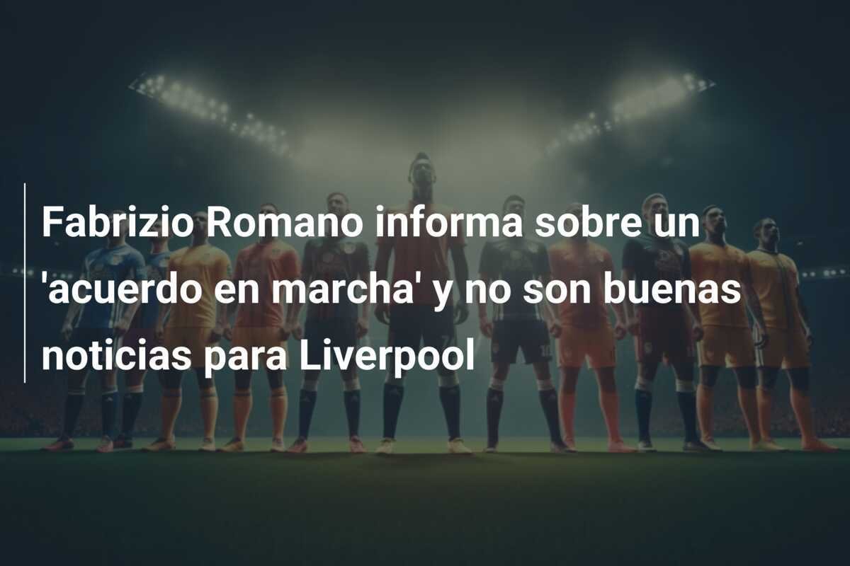 Fabrizio Romano informa sobre un 'acuerdo en marcha' y no son buenas noticias para Liverpool