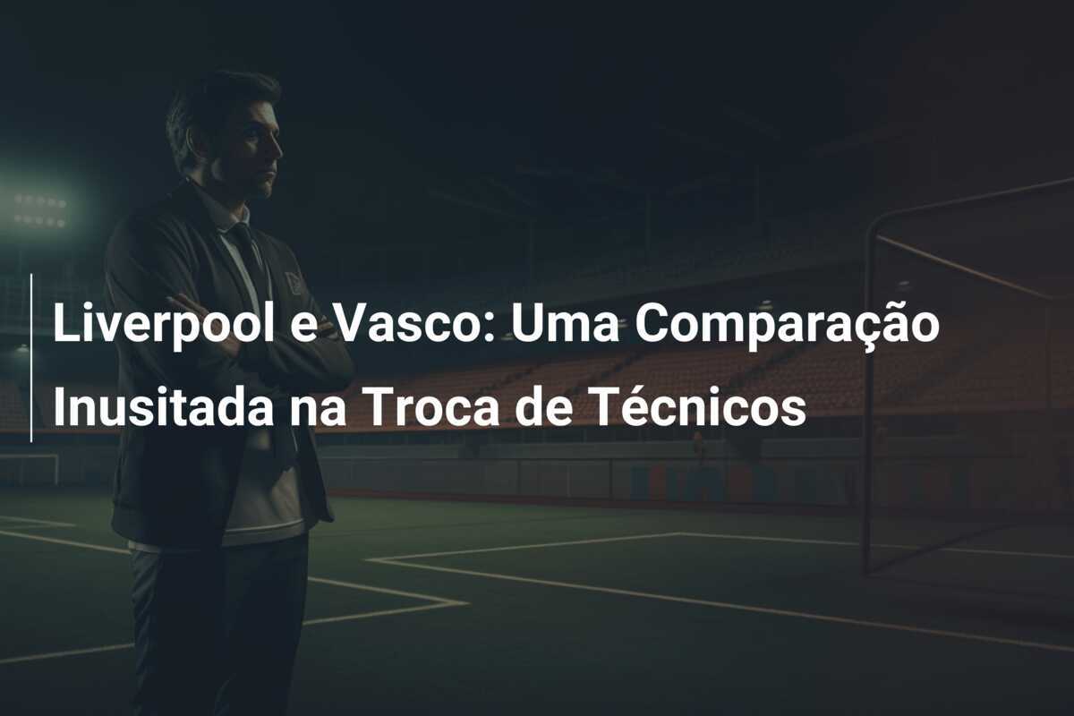 Liverpool e Vasco: Uma Comparação Inusitada na Troca de Técnicos