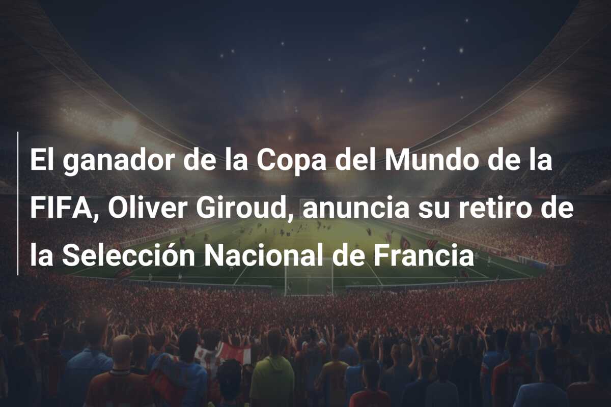 El ganador de la Copa del Mundo de la FIFA, Oliver Giroud, anuncia su retiro de la Selección Nacional de Francia