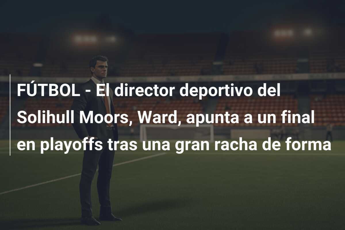 FÚTBOL - El director deportivo del Solihull Moors, Ward, apunta a un final en playoffs tras una gran racha de forma