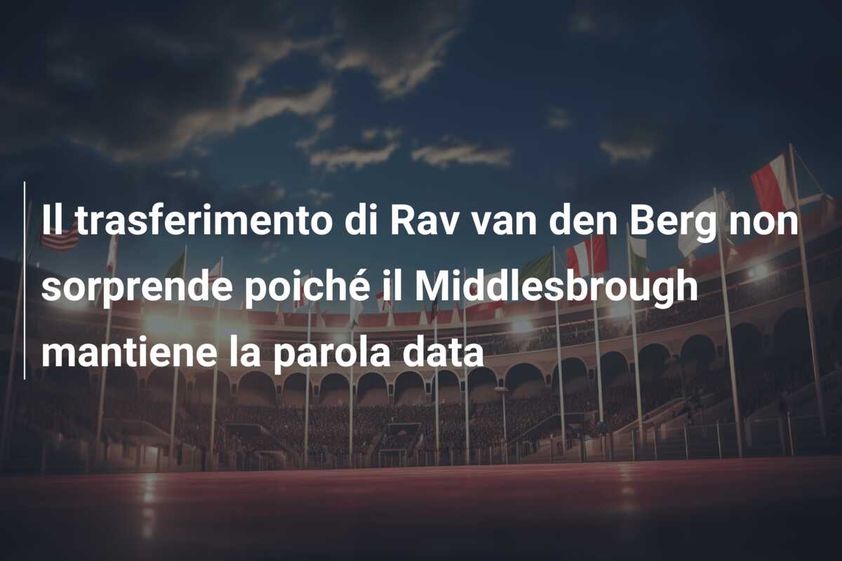 Il trasferimento di Rav van den Berg non sorprende poiché il Middlesbrough mantiene la parola data