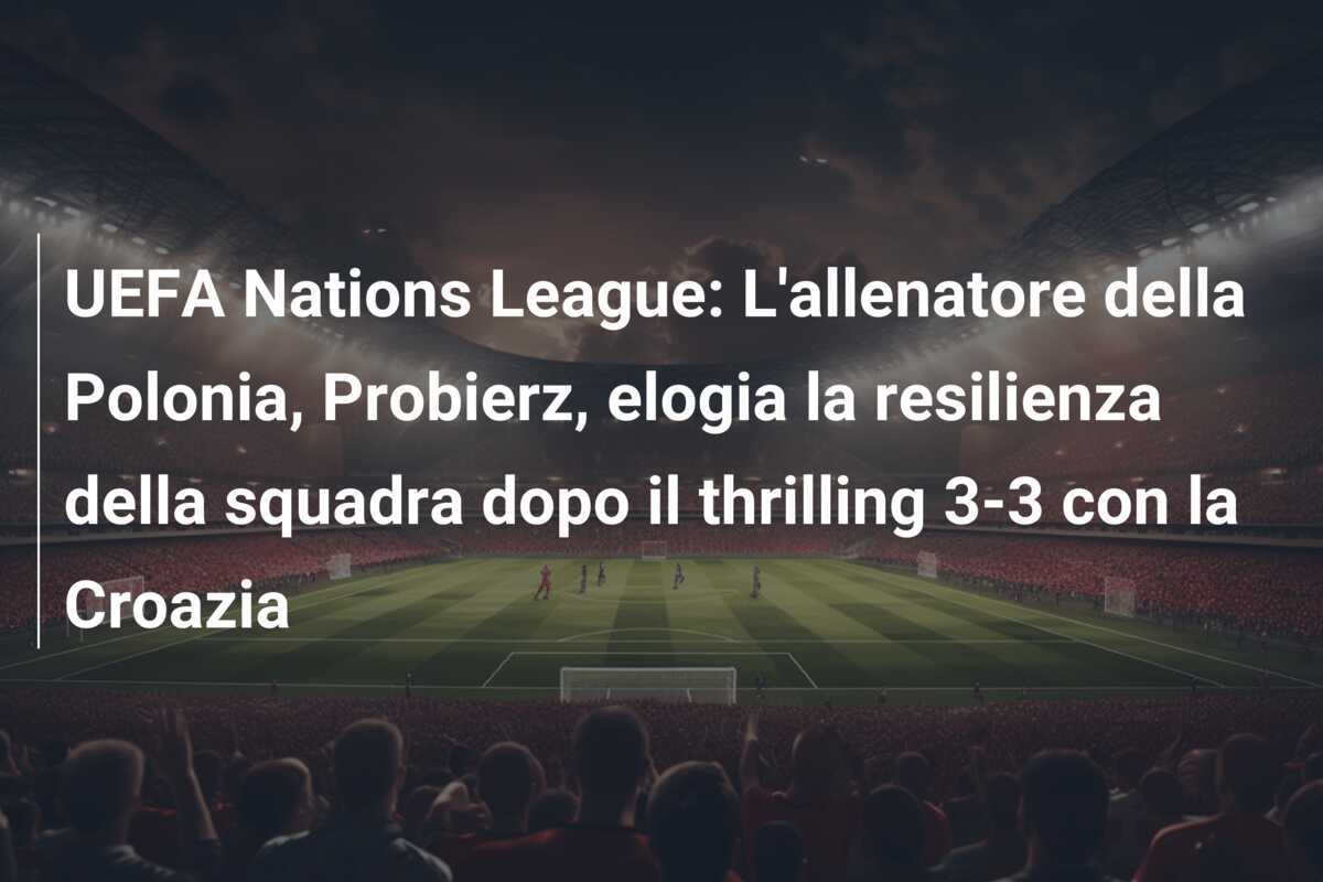UEFA Nations League: L'allenatore della Polonia, Probierz, elogia la resilienza della squadra dopo il thrilling 3-3 con la Croazia