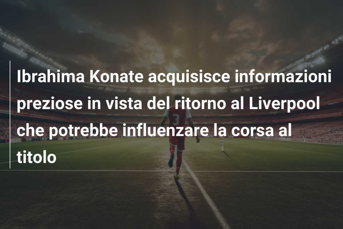 Ibrahima Konate acquisisce informazioni preziose in vista del ritorno al Liverpool che potrebbe influenzare la corsa al titolo