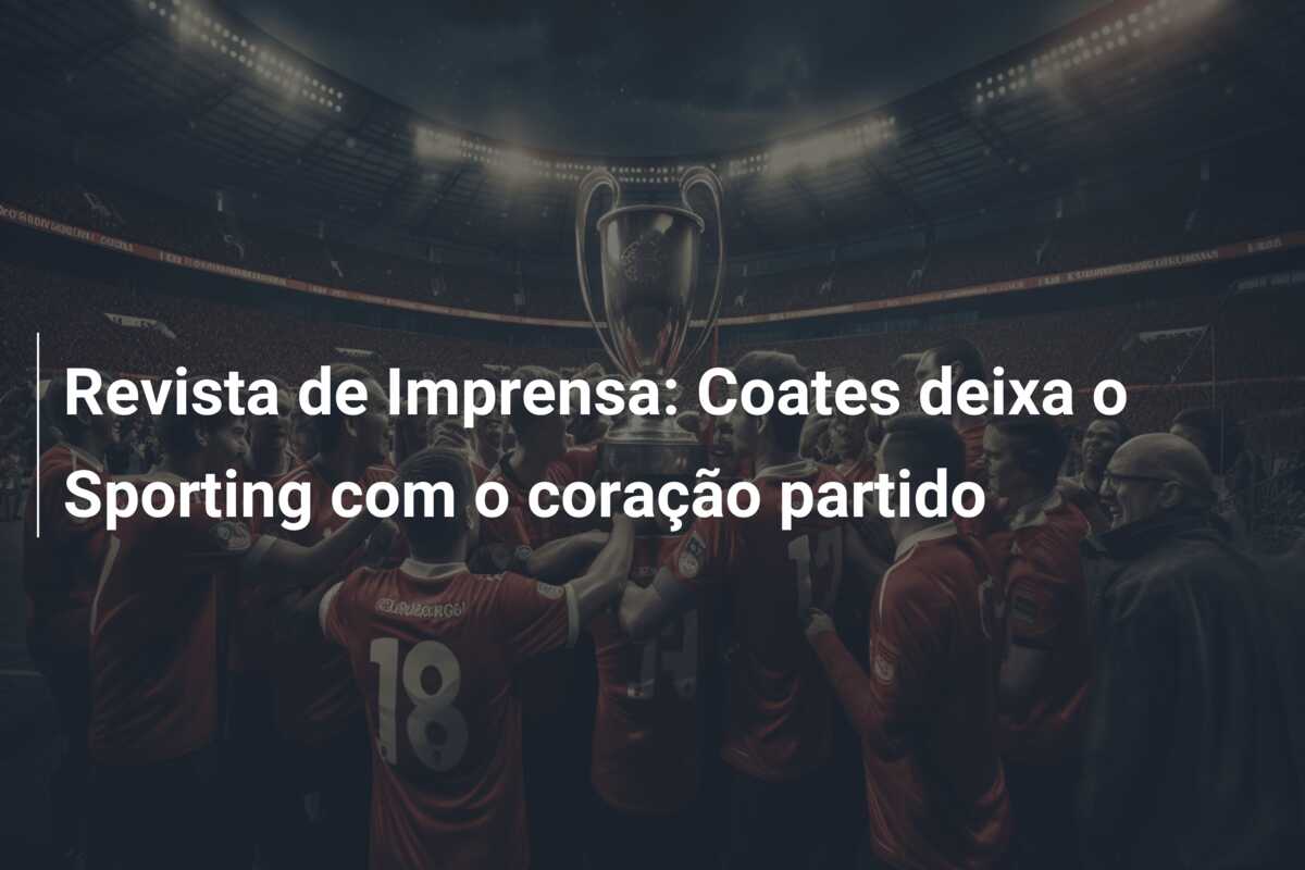 Revista de Imprensa: Coates deixa o Sporting com o coração partido