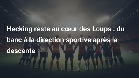 Hecking reste au cœur des Loups : du banc à la direction sportive après la descente