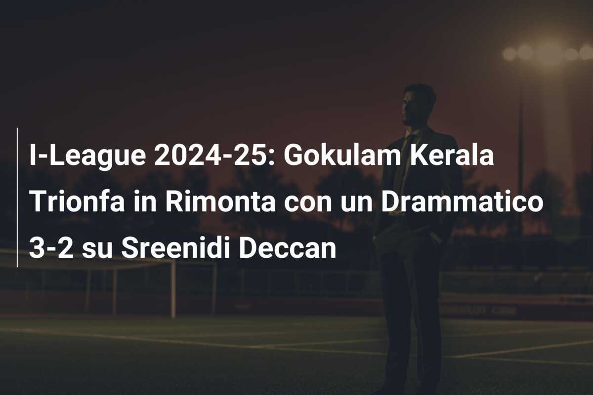 I-League 2024-25: Gokulam Kerala Trionfa in Rimonta con un Drammatico 3-2 su Sreenidi Deccan