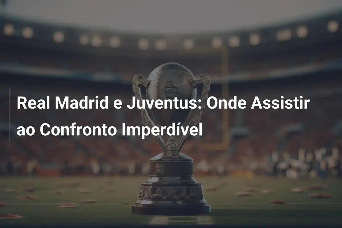 Real Madrid e Juventus: Onde Assistir ao Confronto Imperdível