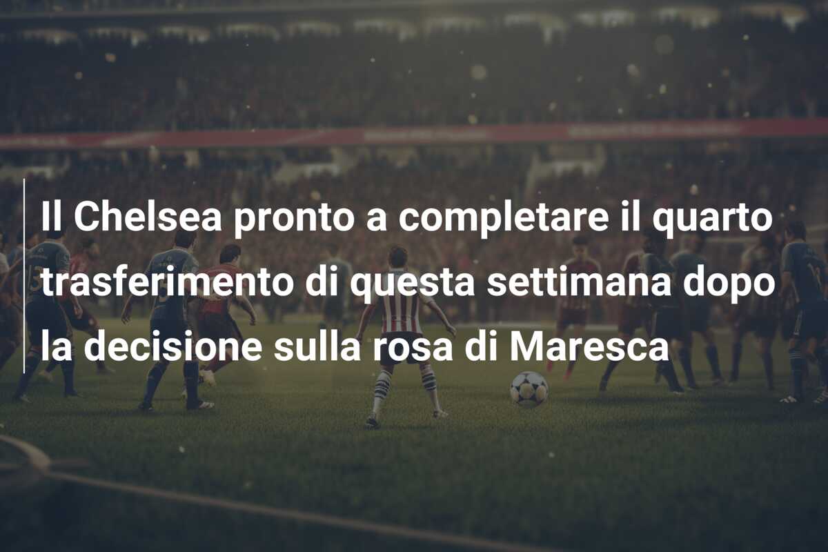 Il Chelsea pronto a completare il quarto trasferimento di questa settimana dopo la decisione sulla rosa di Maresca