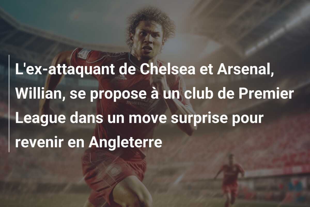 L'ex-attaquant de Chelsea et Arsenal, Willian, se propose à un club de Premier League dans un move surprise pour revenir en Angleterre