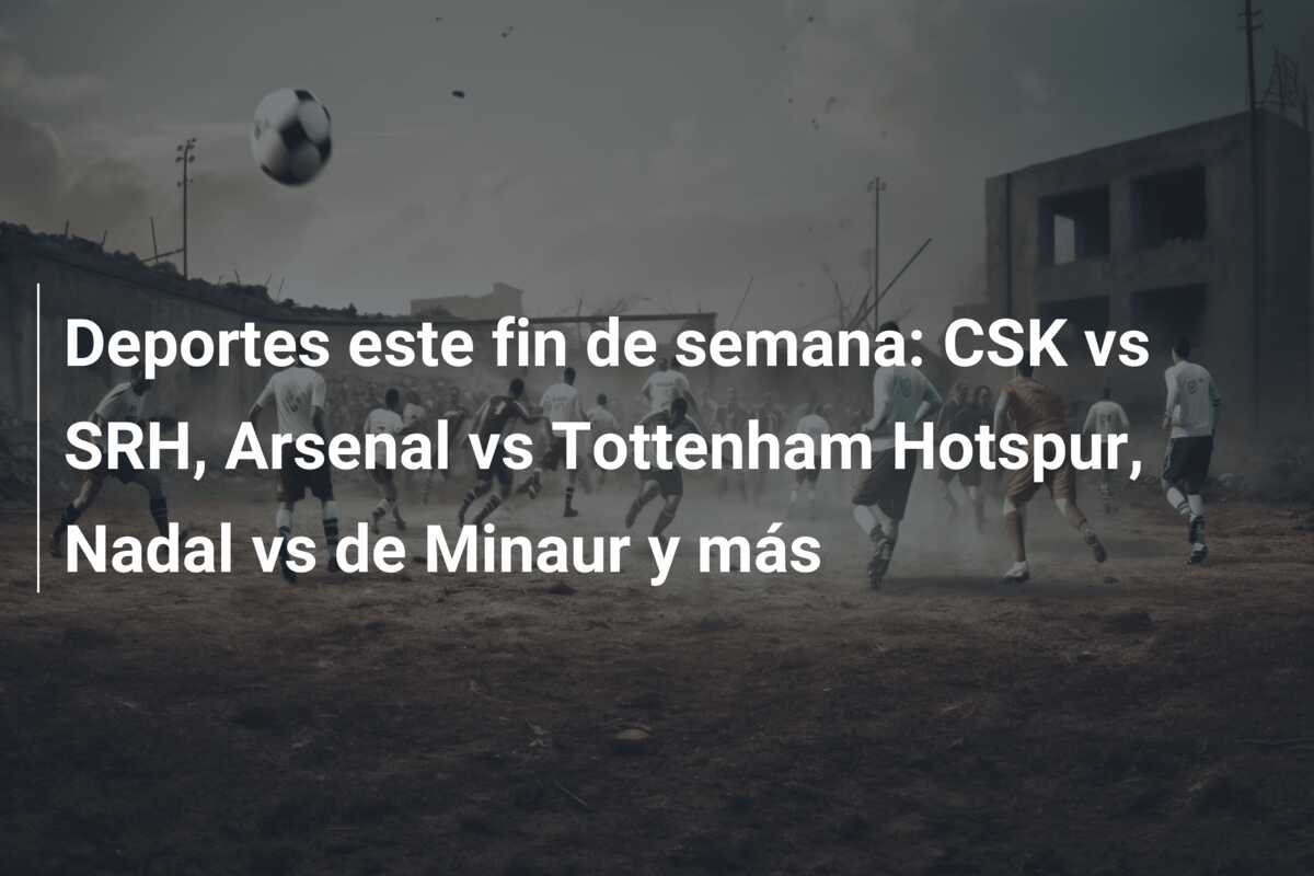 Deportes este fin de semana: CSK vs SRH, Arsenal vs Tottenham Hotspur, Nadal vs de Minaur y más