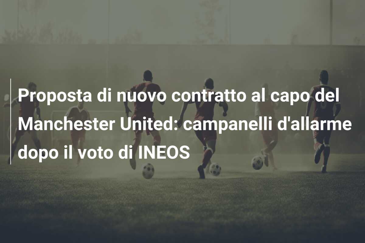 Proposta di nuovo contratto al capo del Manchester United: campanelli d’allarme dopo il voto di INEOS