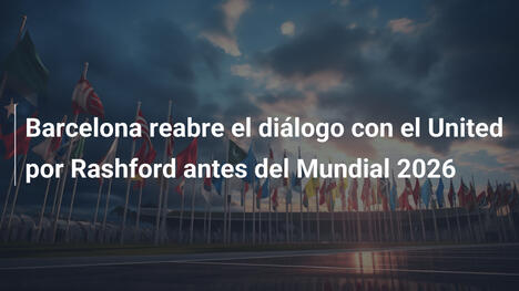 Barcelona reabre el diálogo con el United por Rashford antes del Mundial 2026