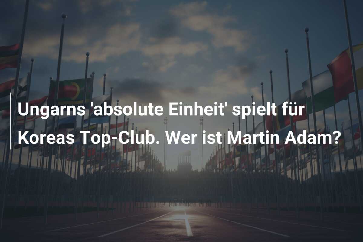 Ungarns ‘absolute Einheit’ spielt für Koreas Top-Club. Wer ist Martin Adam?