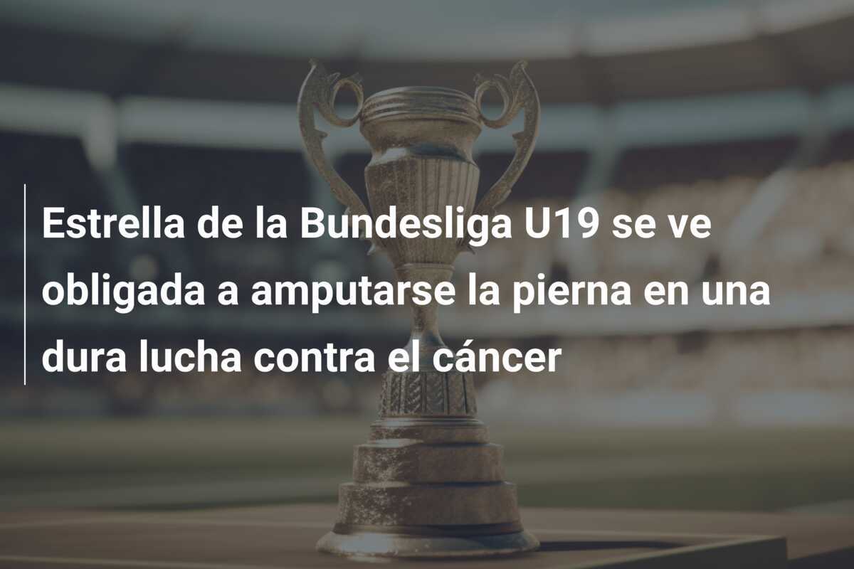 Estrella de la Bundesliga U19 se ve obligada a amputarse la pierna en una dura lucha contra el cáncer
