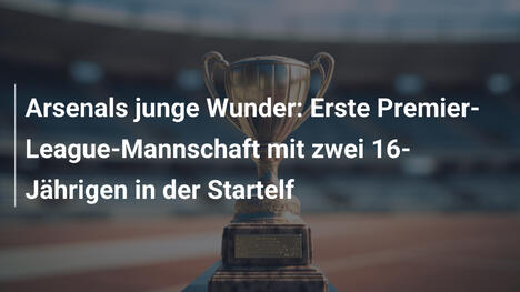 Arsenals junge Wunder: Erste Premier-League-Mannschaft mit zwei 16-Jährigen in der Startelf