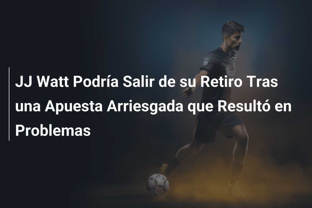 JJ Watt Podría Salir de su Retiro Tras una Apuesta Arriesgada que Resultó en Problemas
