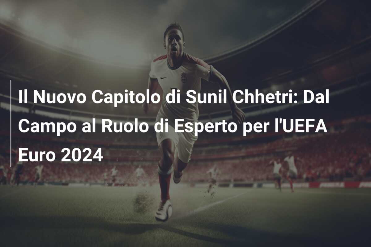 Il Nuovo Capitolo di Sunil Chhetri: Dal Campo al Ruolo di Esperto per l’UEFA Euro 2024