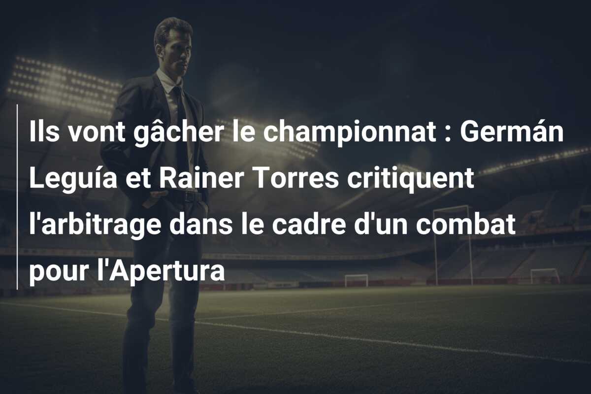 Ils vont gâcher le championnat : Germán Leguía et Rainer Torres critiquent l’arbitrage dans le cadre d’un combat pour l’Apertura