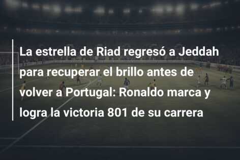 La estrella de Riad regresó a Jeddah para recuperar el brillo antes de volver a Portugal: Ronaldo marca y logra la victoria 801 de su carrera