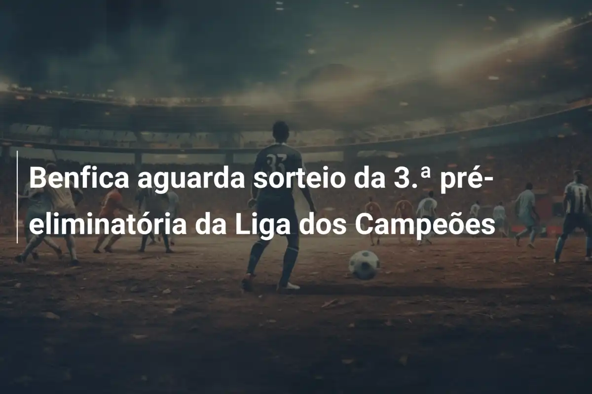 Benfica aguarda sorteio da 3.ª pré-eliminatória da Liga dos Campeões