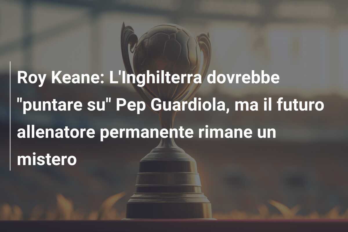 Roy Keane: L'Inghilterra dovrebbe "puntare su" Pep Guardiola, ma il futuro allenatore permanente rimane un mistero