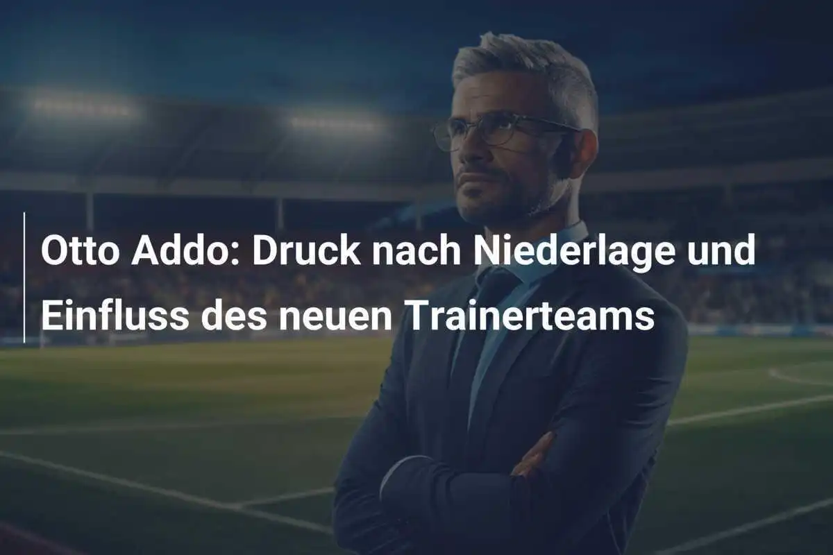 Otto Addo: Druck nach Niederlage und Einfluss des neuen Trainerteams