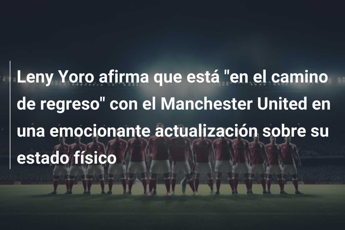 Leny Yoro afirma que está "en el camino de regreso" con el Manchester United en una emocionante actualización sobre su estado físico
