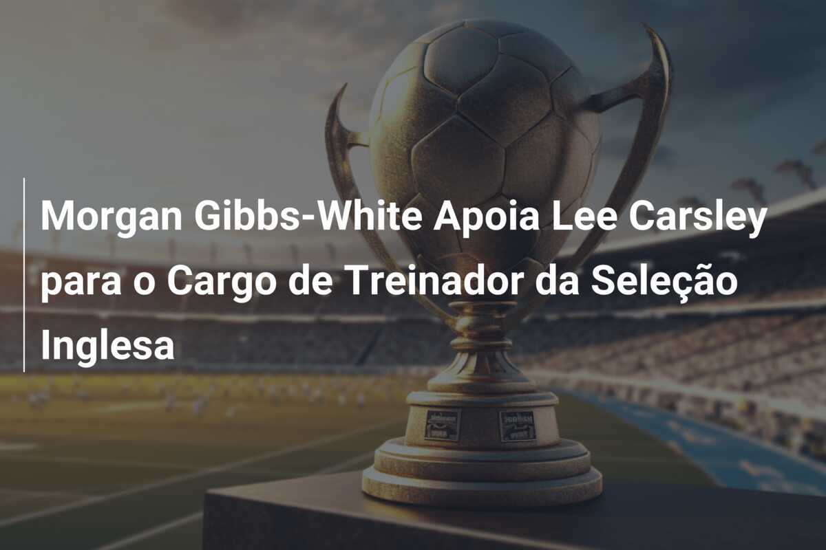 Morgan Gibbs-White Apoia Lee Carsley para o Cargo de Treinador da Seleção Inglesa